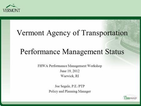 Vermont Agency of Transportation Performance Management Status FHWA Performance Management Workshop June 19, 2012 Warwick, RI Joe Segale, P.E./PTP Policy.