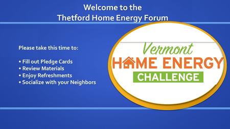 Welcome to the Thetford Home Energy Forum Please take this time to: Fill out Pledge Cards Review Materials Enjoy Refreshments Socialize with your Neighbors.