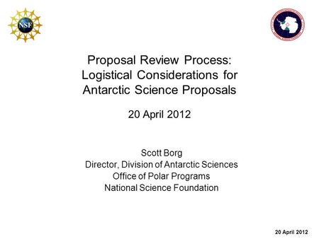 20 April 2012 Proposal Review Process: Logistical Considerations for Antarctic Science Proposals 20 April 2012 Scott Borg Director, Division of Antarctic.