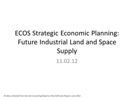 ECOS Strategic Economic Planning: Future Industrial Land and Space Supply 11.02.12 All data collected from Garnett Consulting Reports; Allen & Brooks Report,