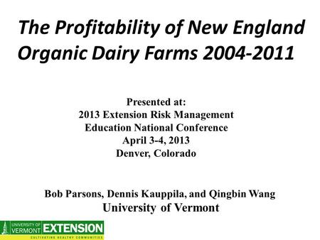 The Profitability of New England Organic Dairy Farms 2004-2011 Presented at: 2013 Extension Risk Management Education National Conference April 3-4, 2013.