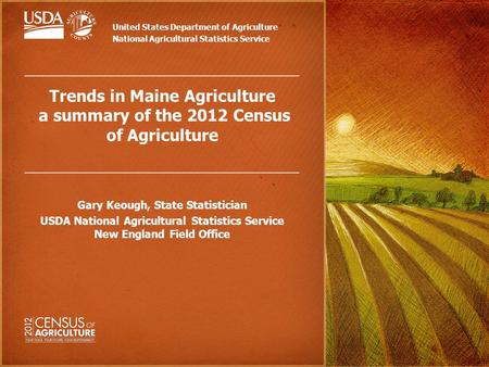 Trends in Maine Agriculture a summary of the 2012 Census of Agriculture Gary Keough, State Statistician USDA National Agricultural Statistics Service New.