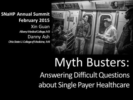 Myth Busters: Answering Difficult Questions about Single Payer Healthcare SNaHP Annual Summit February 2015 Xin Guan Albany Medical College, M3 Danny Ash.