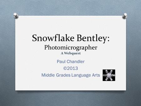 Snowflake Bentley: Photomicrographer A Webquest Paul Chandler ©2013 Middle Grades Language Arts.