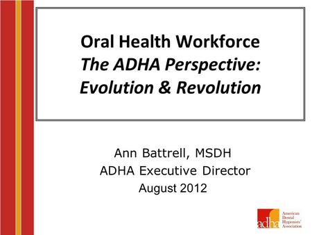 Oral Health Workforce The ADHA Perspective: Evolution & Revolution Ann Battrell, MSDH ADHA Executive Director August 2012.