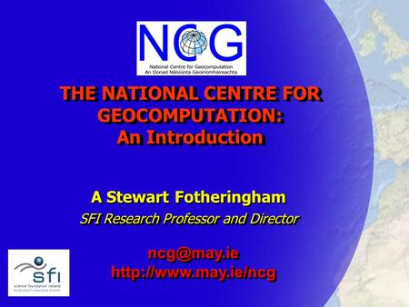 THE NATIONAL CENTRE FOR GEOCOMPUTATION: An Introduction A Stewart Fotheringham SFI Research Professor and Director A Stewart Fotheringham SFI Research.