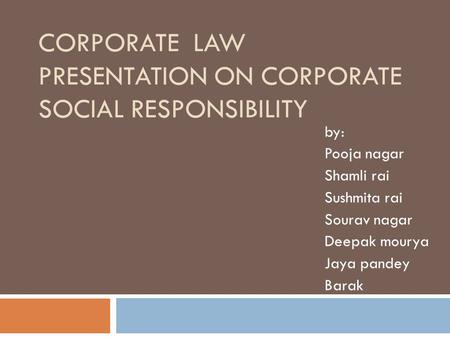 CORPORATE LAW PRESENTATION ON CORPORATE SOCIAL RESPONSIBILITY by: Pooja nagar Shamli rai Sushmita rai Sourav nagar Deepak mourya Jaya pandey Barak.