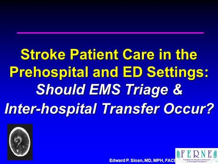Edward P. Sloan, MD, MPH, FACEP Stroke Patient Care in the Prehospital and ED Settings: Should EMS Triage & Inter-hospital Transfer Occur?
