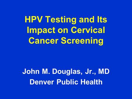 HPV Testing and Its Impact on Cervical Cancer Screening John M. Douglas, Jr., MD Denver Public Health.
