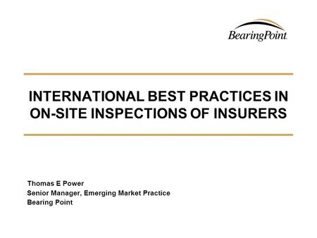 INTERNATIONAL BEST PRACTICES IN ON-SITE INSPECTIONS OF INSURERS Thomas E Power Senior Manager, Emerging Market Practice Bearing Point.