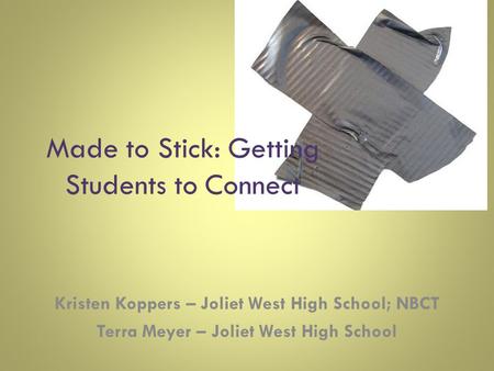 Made to Stick: Getting Students to Connect Kristen Koppers – Joliet West High School; NBCT Terra Meyer – Joliet West High School.