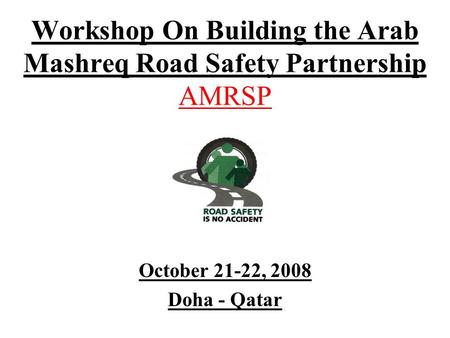 Workshop On Building the Arab Mashreq Road Safety Partnership AMRSP October 21-22, 2008 Doha - Qatar.
