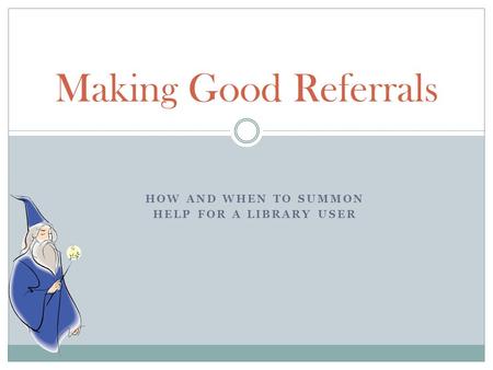 HOW AND WHEN TO SUMMON HELP FOR A LIBRARY USER Making Good Referrals.