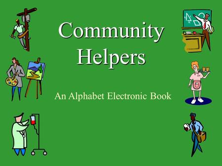 Community Helpers An Alphabet Electronic Book. A community helper is someone that has a job or volunteers in the community. He or she helps people. We.