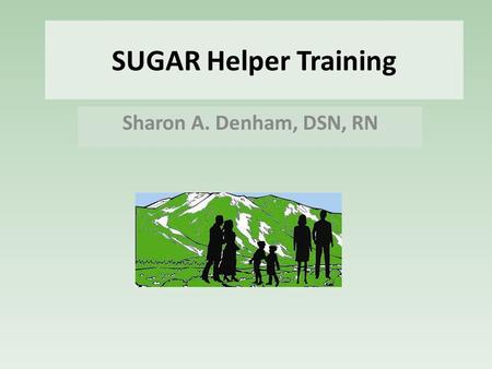 SUGAR Helper Training Sharon A. Denham, DSN, RN. First Things Provide a place(s) to hold SUGAR Helper training & support meetings. Decide how to deliver.