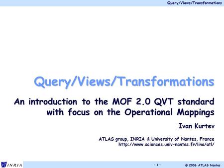Query/Views/Transformations © 2006 ATLAS Nantes - 1 - Query/Views/Transformations An introduction to the MOF 2.0 QVT standard with focus on the Operational.