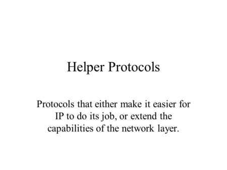 Helper Protocols Protocols that either make it easier for IP to do its job, or extend the capabilities of the network layer.