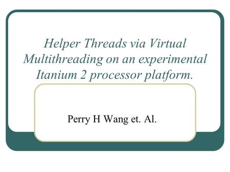 Helper Threads via Virtual Multithreading on an experimental Itanium 2 processor platform. Perry H Wang et. Al.