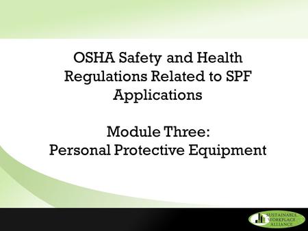 OSHA Safety and Health Regulations Related to SPF Applications Module Three: Personal Protective Equipment.