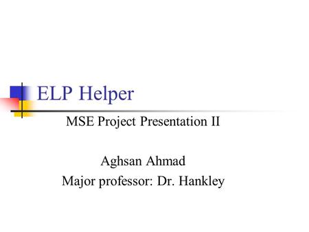 ELP Helper MSE Project Presentation II Aghsan Ahmad Major professor: Dr. Hankley.