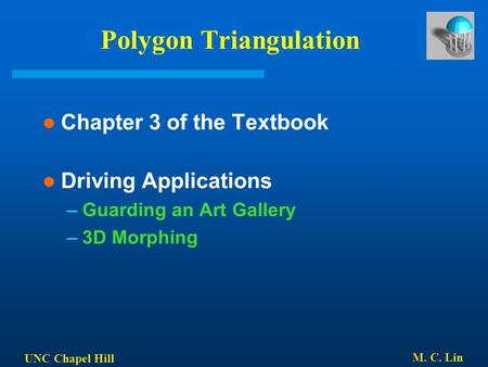 UNC Chapel Hill M. C. Lin Polygon Triangulation Chapter 3 of the Textbook Driving Applications –Guarding an Art Gallery –3D Morphing.