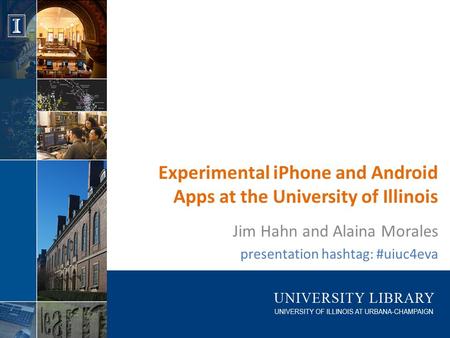 Experimental iPhone and Android Apps at the University of Illinois Jim Hahn and Alaina Morales presentation hashtag: #uiuc4eva.