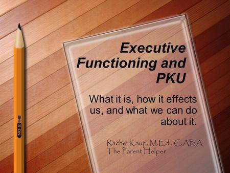 Executive Functioning and PKU What it is, how it effects us, and what we can do about it. Rachel Kaup, M.Ed., C.ABA The Parent Helper.