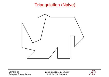 Lecture 3: Polygon Triangulation Computational Geometry Prof. Dr. Th. Ottmann Triangulation (Naive)
