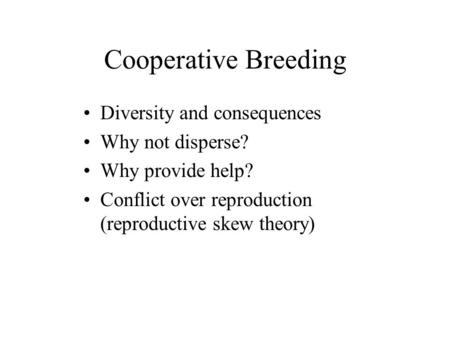 Cooperative Breeding Diversity and consequences Why not disperse? Why provide help? Conflict over reproduction (reproductive skew theory)
