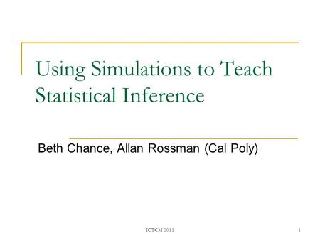 Using Simulations to Teach Statistical Inference Beth Chance, Allan Rossman (Cal Poly) ICTCM 20111.