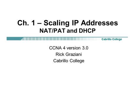Ch. 1 – Scaling IP Addresses NAT/PAT and DHCP CCNA 4 version 3.0 Rick Graziani Cabrillo College.