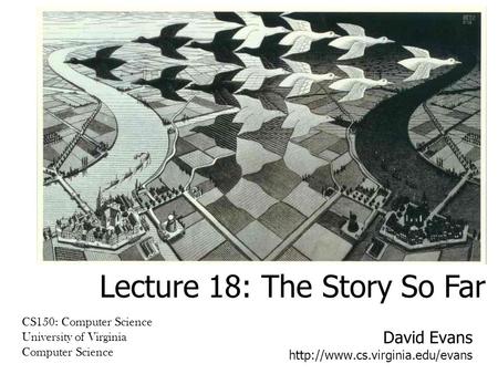 David Evans  CS150: Computer Science University of Virginia Computer Science Lecture 18: The Story So Far.