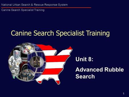 1 National Urban Search & Rescue Response System Canine Search Specialist Training Canine Search Specialist Training Unit 8: Advanced Rubble Search.