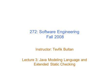 272: Software Engineering Fall 2008 Instructor: Tevfik Bultan Lecture 3: Java Modeling Language and Extended Static Checking.