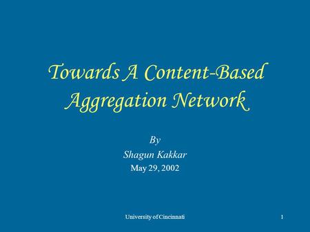 University of Cincinnati1 Towards A Content-Based Aggregation Network By Shagun Kakkar May 29, 2002.