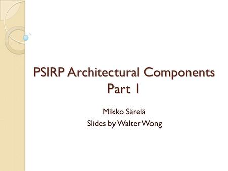 PSIRP Architectural Components Part 1 Mikko Särelä Slides by Walter Wong.
