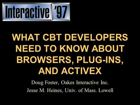 WHAT CBT DEVELOPERS NEED TO KNOW ABOUT BROWSERS, PLUG-INS, AND ACTIVEX Doug Foster, Oakes Interactive Inc. Jesse M. Heines, Univ. of Mass. Lowell.