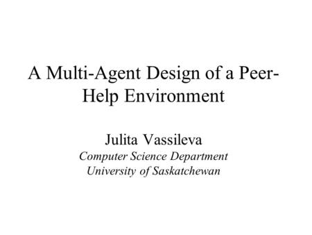 A Multi-Agent Design of a Peer- Help Environment Julita Vassileva Computer Science Department University of Saskatchewan.