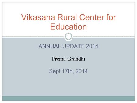 ANNUAL UPDATE 2014 Prema Grandhi Sept 17th, 2014 Vikasana Rural Center for Education.