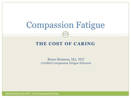 THE COST OF CARING Compassion Fatigue Renee Branson, MA, NCC Certified Compassion Fatigue Educator Renee Branson, MA, NCC--Lotus Coaching & Training.