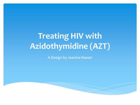 Treating HIV with Azidothymidine (AZT) A Design by Jeanine Nasser.