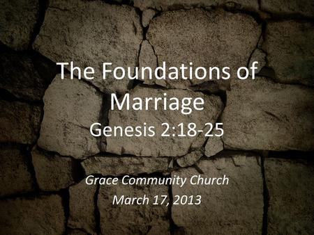 The Foundations of Marriage Genesis 2:18-25 Grace Community Church March 17, 2013.