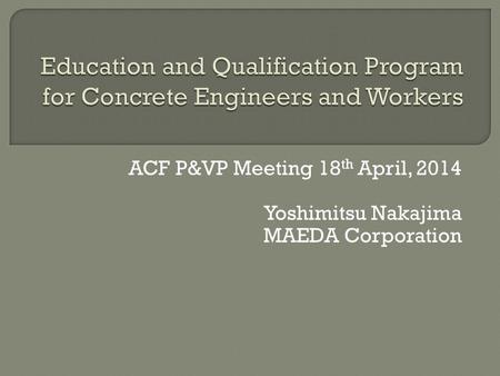 ACF P&VP Meeting 18 th April, 2014 Yoshimitsu Nakajima MAEDA Corporation.