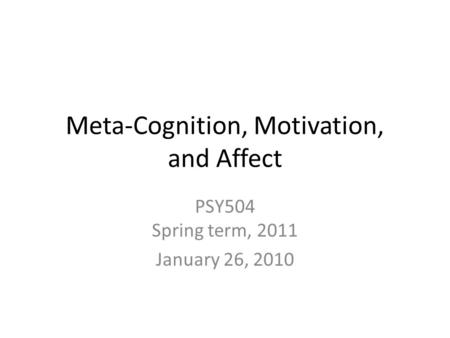 Meta-Cognition, Motivation, and Affect PSY504 Spring term, 2011 January 26, 2010.