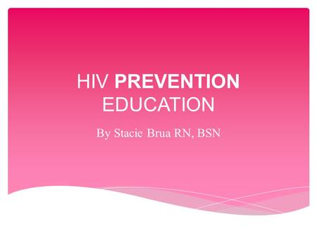 HIV PREVENTION EDUCATION By Stacie Brua RN, BSN.  HIV = Human Immunodeficiency Virus  HIV attacks the immune system, causing deficiency or damage in.