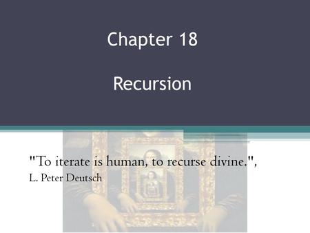 Chapter 18 Recursion To iterate is human, to recurse divine., L. Peter Deutsch.