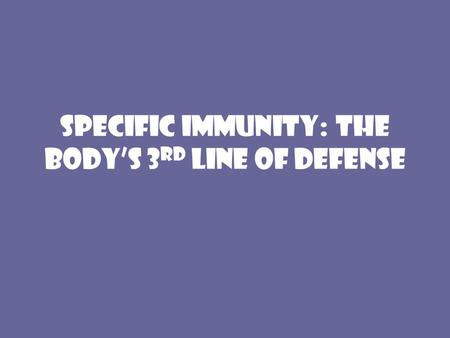 Specific Immunity: the body’s 3 rd line of defense.