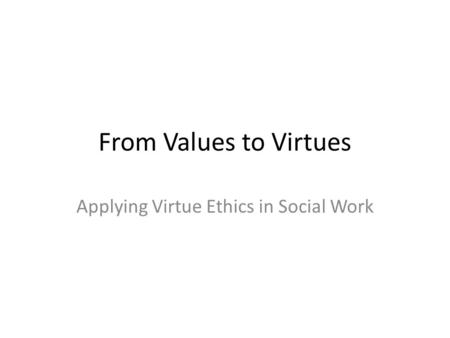 From Values to Virtues Applying Virtue Ethics in Social Work.