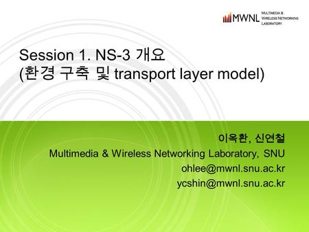 Session 1. NS-3 개요 ( 환경 구축 및 transport layer model) 이옥환, 신연철 Multimedia & Wireless Networking Laboratory, SNU