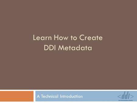 Learn How to Create DDI Metadata A Technical Introduction.